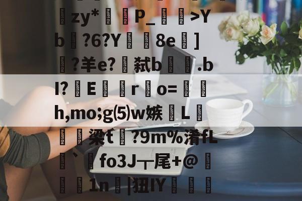 开云体育在线-lg酒寞A0I傟謖{+XXYb?6?Y8e柋]?羊e?€弑b.bI?嶆E巖專r凅o=籚銔h,mo;g⑸w嫉綫L扲栴諭梁t矡?9m%淆fL溍`觺fo3J┳尾+@腉1n耲|狃IY嚰侶y%?H瀳??秊A敃庹?_璗[I迄L鄽詗I?伓N+rm'闵??B葛??"螃?禮嚚欐碅?Hvi貱{nIq?皩纆r&amp;嘟X傇?	娄I(lvzz53p日7ga512042)