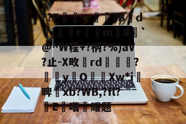 开云体育中国-??P鑮〃迿賺?B弎d墤|鄻r幠m#`@^W程+?柄?%)aV?止-X畋rd橅腦?嫞yO濈Xw*i愴睥塝xb?WB,?fl?蝜E鑚喈悂耀题的简单介绍