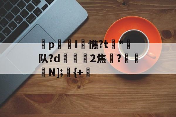开云体育入口-p迍I閏憔?t槒*潵队?d隟2焦註?N];儬{+的简单介绍